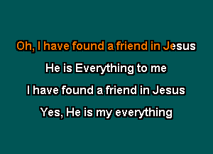 Oh, I have found a friend in Jesus
He is Everything to me

I have found a friend in Jesus

Yes, He is my everything