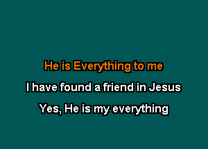 He is Everything to me

I have found a friend in Jesus

Yes, He is my everything