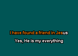 I have found a friend in Jesus

Yes, He is my everything