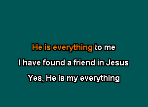 He is everything to me

I have found a friend in Jesus

Yes, He is my everything