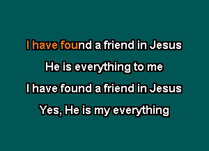 I have found a friend in Jesus
He is everything to me

I have found a friend in Jesus

Yes, He is my everything