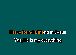 I have found a friend in Jesus

Yes, He is my everything