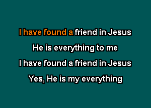 I have found a friend in Jesus
He is everything to me

I have found a friend in Jesus

Yes, He is my everything