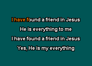 I have found a friend in Jesus
He is everything to me

I have found a friend in Jesus

Yes, He is my everything