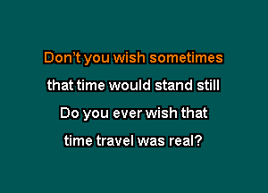 Don't you wish sometimes

that time would stand still

Do you ever wish that

time travel was real?