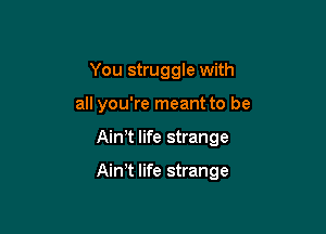 You struggle with
all you're meant to be

Ain t life strange

Aim life strange