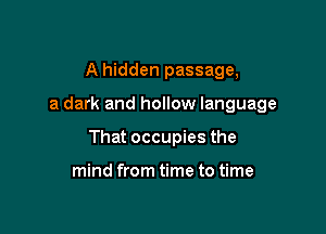 A hidden passage,

a dark and hollow language

That occupies the

mind from time to time
