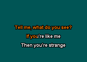 Tell me, what do you see?

lfyouTe like me

Then you're strange