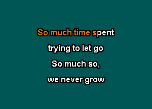 So much time spent

trying to let go
So much so,

we never grow