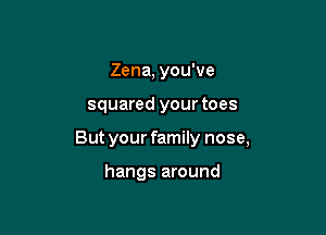 Zena, you've

squared your toes

But your family nose,

hangs around