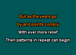 But as the years go
by and points comply

With ever more relief

Then patterns in repeat can begin