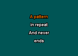 A pattern

in repeat
And never

ends