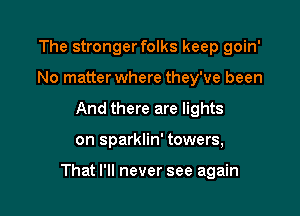 The stronger folks keep goin'
No matter where they've been
And there are lights

on sparklin' towers,

That I'll never see again