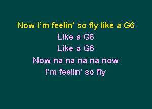 Now Pm feelin' so fly like a G6
Like a 66
Like a G6

Now na na na na now
Pm feelin' so fly