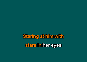 Staring at him with

stars in her eyes