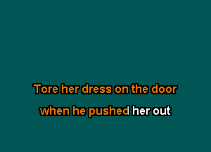 Tore her dress on the door

when he pushed her out