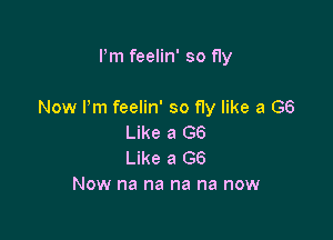 Pm feelin' so fly

Now Pm feelin' so fly like a GB

Like a GS
Like a G6
Now na na na na now