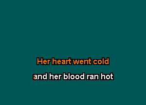 Her heart went cold

and her blood ran hot