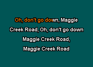 Oh, don't go down, Maggie
Creek Road, Oh, don't go down

Maggie Creek Road,
Maggie Creek Road