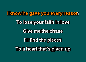 lknow he gave you every reason
To lose your faith in love
Give me the chase

I'll find the pieces

To a heart that's given up