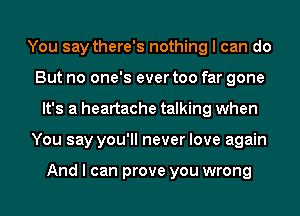 You say there's nothing I can do
But no one's ever too far gone
It's a heartache talking when
You say you'll never love again

And I can prove you wrong