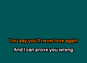 You say you'll never love again

And I can prove you wrong