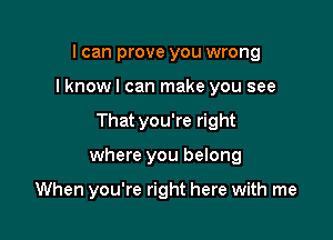 I can prove you wrong

I knowl can make you see

Thatyou're right

where you belong

When you're right here with me