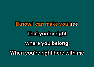 I knowl can make you see

Thatyou're right

where you belong

When you're right here with me