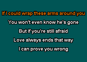 lfl could wrap these arms around you
You won't even know he's gone
But ifyou're still afraid
Love always ends that way

I can prove you wrong