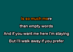 ls so much more

than empty words

And ifyou want me here I'm staying

But I'll walk away if you prefer