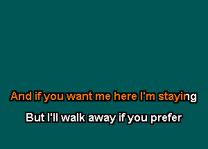 And ifyou want me here I'm staying

But I'll walk away if you prefer