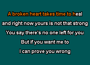A broken heart takes time to heal
and right now yours is not that strong
You say there's no one left for you
But if you want me to

I can prove you wrong