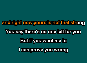 and right now yours is not that strong
You say there's no one left for you
But if you want me to

I can prove you wrong