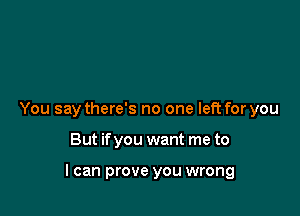 You say there's no one left for you

But if you want me to

I can prove you wrong