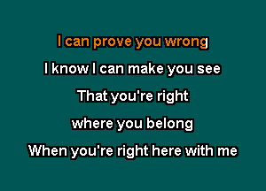 I can prove you wrong

I knowl can make you see

Thatyou're right

where you belong

When you're right here with me