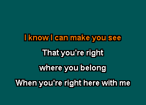 I knowl can make you see

Thatyou're right

where you belong

When you're right here with me