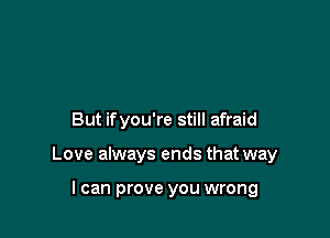 But ifyou're still afraid

Love always ends that way

I can prove you wrong