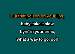 Put that poison on your lips,
baby, take it slow

Lyin' in your arms,

what a way to go, ooh