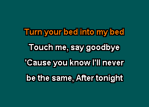 Turn your bed into my bed
Touch me, say goodbye

'Cause you know I'll never

be the same, After tonight