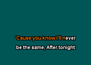 'Cause you know I'll never

be the same, After tonight