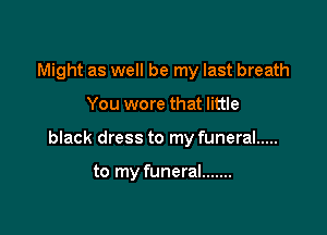 Might as well be my last breath

You wore that little
black dress to my funeral .....

to my funeral .......