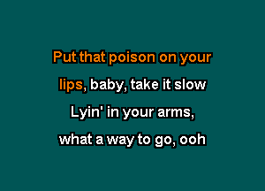 Put that poison on your
lips, baby, take it slow

Lyin' in your arms,

what a way to go, ooh