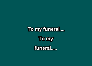 To my funeral....

To my

funeral .....