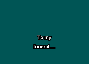 To my

funeral .....