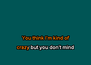 You think I'm kind of

crazy but you don,t mind