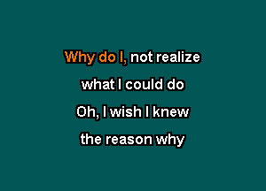 Why do I, not realize
whatl could do

Oh, lwish I knew

the reason why