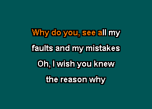 Why do you, see all my

faults and my mistakes
Oh, I wish you knew

the reason why