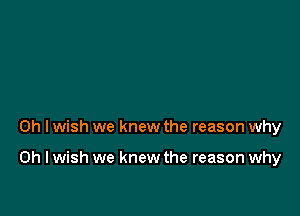 Oh I wish we knew the reason why

on I wish we knew the reason why