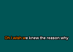 Oh I wish we knew the reason why