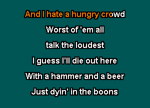 And I hate a hungry crowd

Worst of 'em all
talk the loudest
I guess I'll die out here
With a hammer and a beer

Just dyin' in the boons